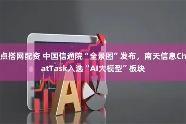 点搭网配资 中国信通院“全景图”发布，南天信息ChatTask入选“AI大模型”板块