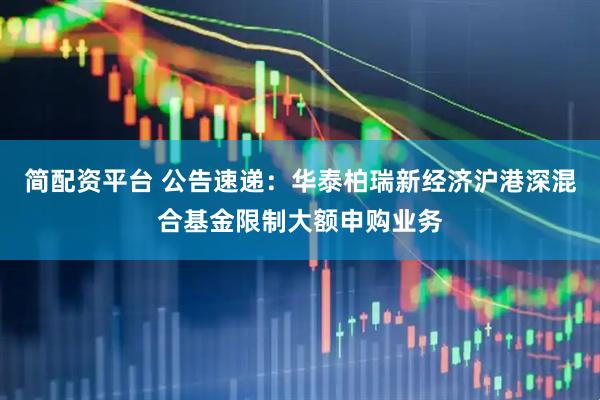 简配资平台 公告速递：华泰柏瑞新经济沪港深混合基金限制大额申购业务