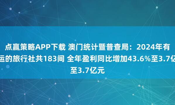 点赢策略APP下载 澳门统计暨普查局：2024年有营运的旅行社共183间 全年盈利同比增加43.6%至3.7亿元