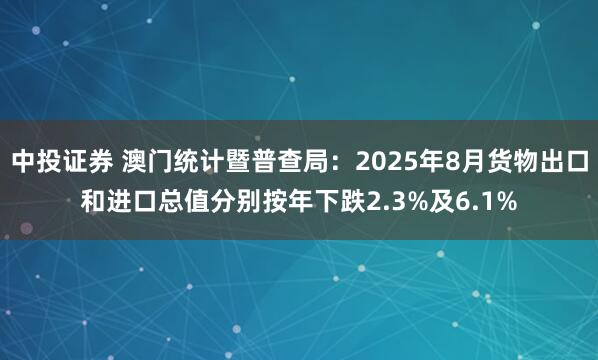 中投证券 澳门统计暨普查局：2025年8月货物出口和进口总值分别按年下跌2.3%及6.1%