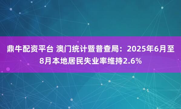 鼎牛配资平台 澳门统计暨普查局：2025年6月至8月本地居民失业率维持2.6%