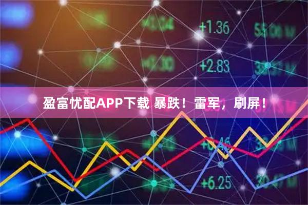 盈富忧配APP下载 暴跌！雷军，刷屏！