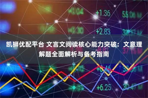 凯狮优配平台 文言文阅读核心能力突破：文意理解题全面解析与备考指南