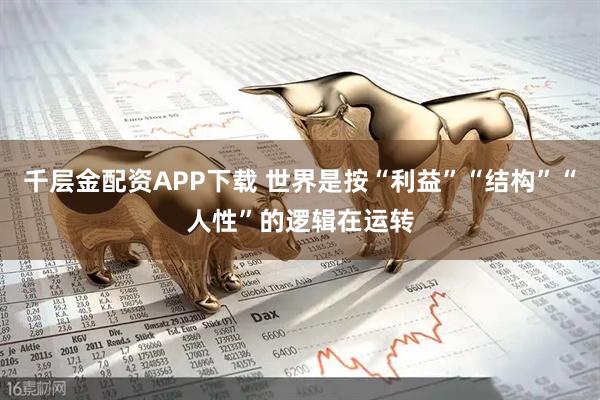 千层金配资APP下载 世界是按“利益”“结构”“人性”的逻辑在运转