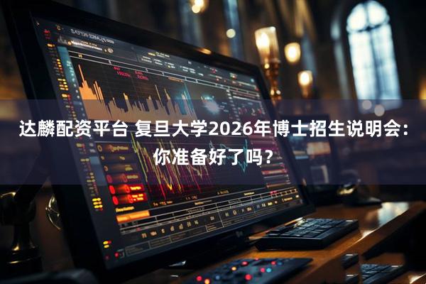 达麟配资平台 复旦大学2026年博士招生说明会：你准备好了吗？