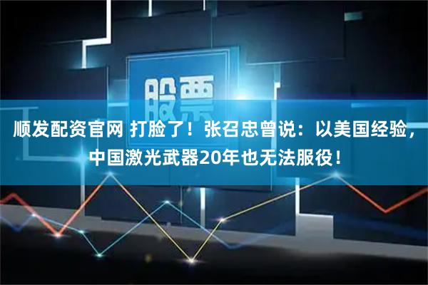 顺发配资官网 打脸了！张召忠曾说：以美国经验，中国激光武器20年也无法服役！
