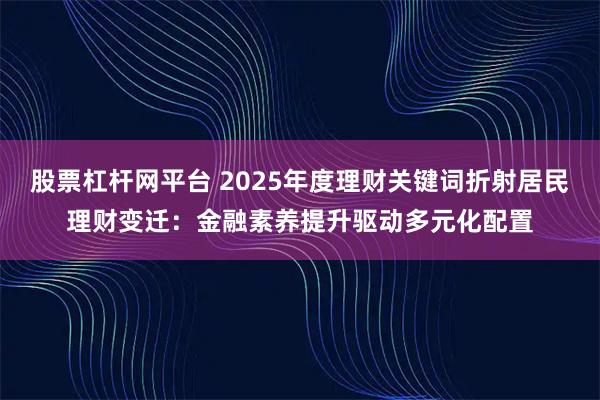 股票杠杆网平台 2025年度理财关键词折射居民理财变迁：金融素养提升驱动多元化配置