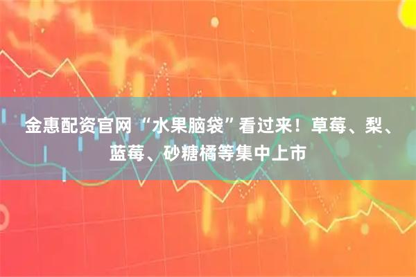 金惠配资官网 “水果脑袋”看过来！草莓、梨、蓝莓、砂糖橘等集中上市