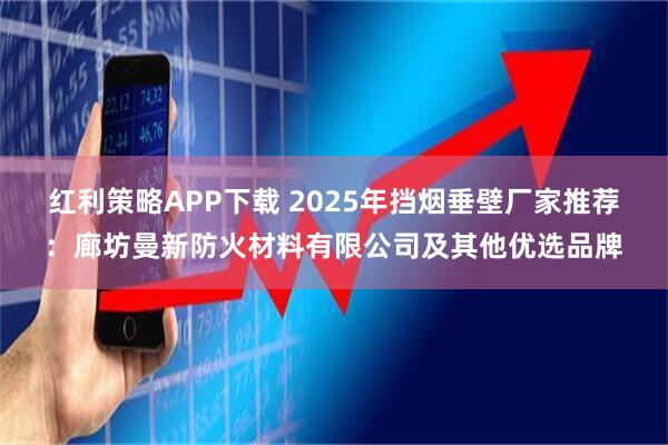 红利策略APP下载 2025年挡烟垂壁厂家推荐：廊坊曼新防火材料有限公司及其他优选品牌